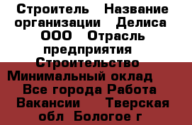 Строитель › Название организации ­ Делиса, ООО › Отрасль предприятия ­ Строительство › Минимальный оклад ­ 1 - Все города Работа » Вакансии   . Тверская обл.,Бологое г.